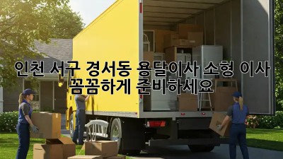 인천 서구 경서동 용달이사 소형 이사, 꼼꼼하게 준비하세요!
