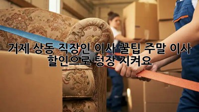 거제 상동 직장인 이사 꿀팁🍯: 주말 이사 할인으로 텅장💸 지켜요!